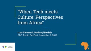 “When Tech meets
Culture: Perspectives
from Africa”
Luca Cimonetti, Oladimeji Mudele
GDG Trento DevFest, November 9, 2019
 
