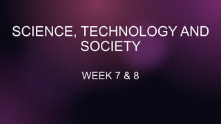 SCIENCE, TECHNOLOGY AND
SOCIETY
WEEK 7 & 8
 