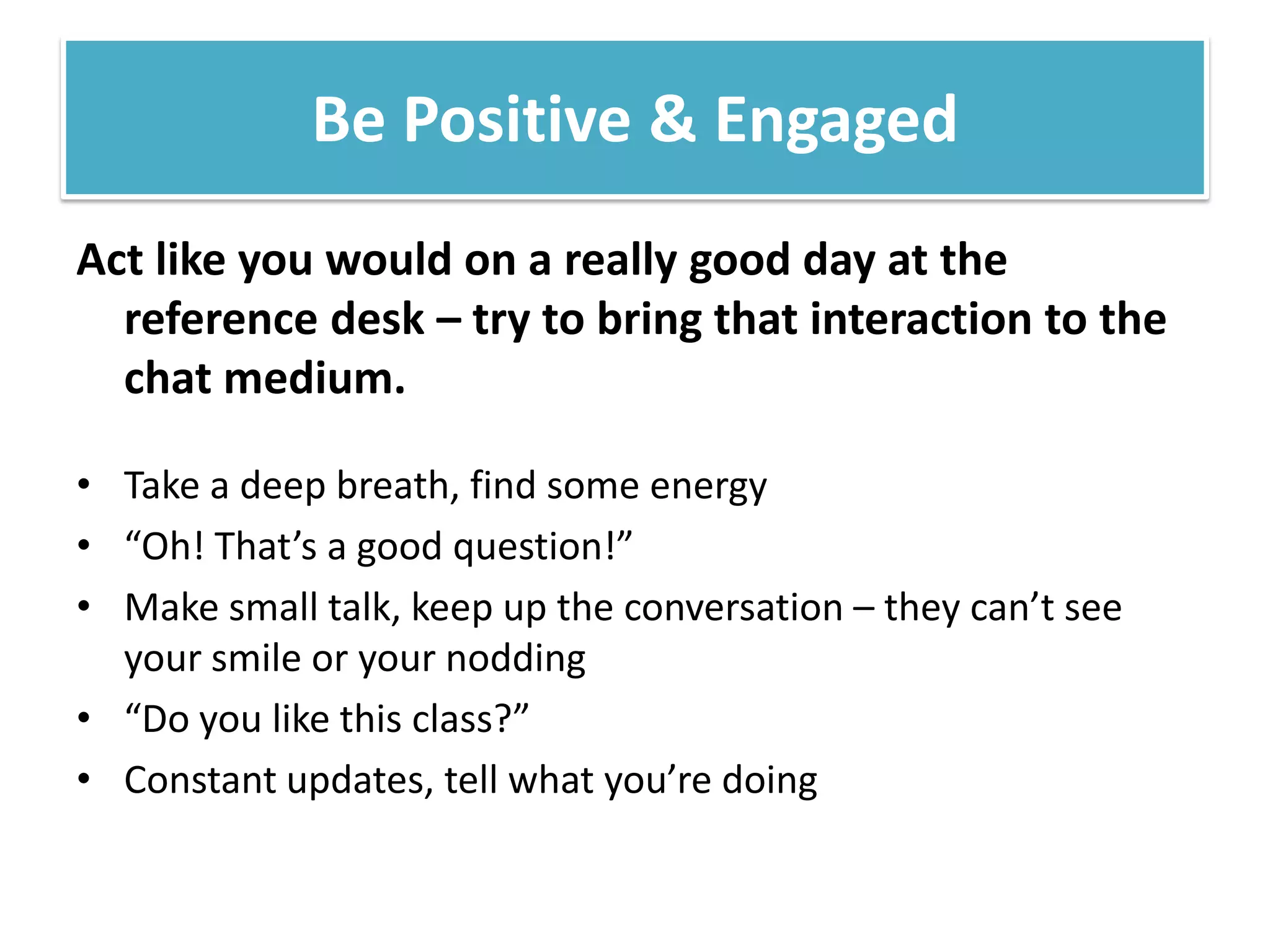 Be Positive & EngagedAct like you would on a really good day at the reference desk – try to bring that interaction to the chat medium.Take a deep breath, find some energy“Oh! That’s a good question!”Make small talk, keep up the conversation – they can’t see your smile or your nodding“Do you like this class?”Constant updates, tell what you’re doing