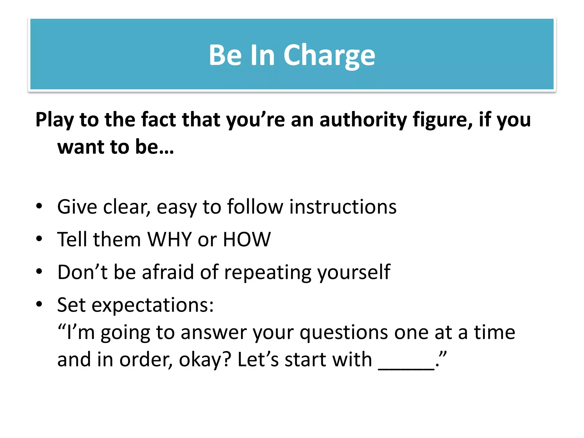 Be In ChargePlay to the fact that you’rean authority figure, if you want to be…Give clear, easy to follow instructionsTell them WHY or HOWDon’t be afraid of repeating yourselfSet expectations: “I’m going to answer your questions one at a time and in order, okay? Let’s start with _____.”