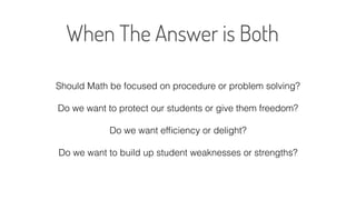 Should Math be focused on procedure or problem solving?
Do we want to protect our students or give them freedom?
Do we want efﬁciency or delight?
Do we want to build up student weaknesses or strengths?
 