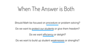 Should Math be focused on procedure or problem solving?
Do we want to protect our students or give them freedom?
Do we want efﬁciency or delight?
Do we want to build up student weaknesses or strengths?
 