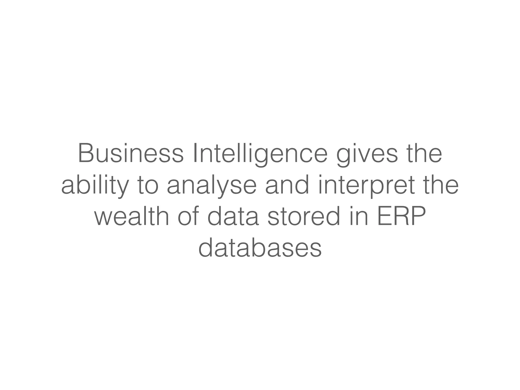 Business Intelligence gives the 
ability to analyse and interpret the 
wealth of data stored in ERP 
databases 
 