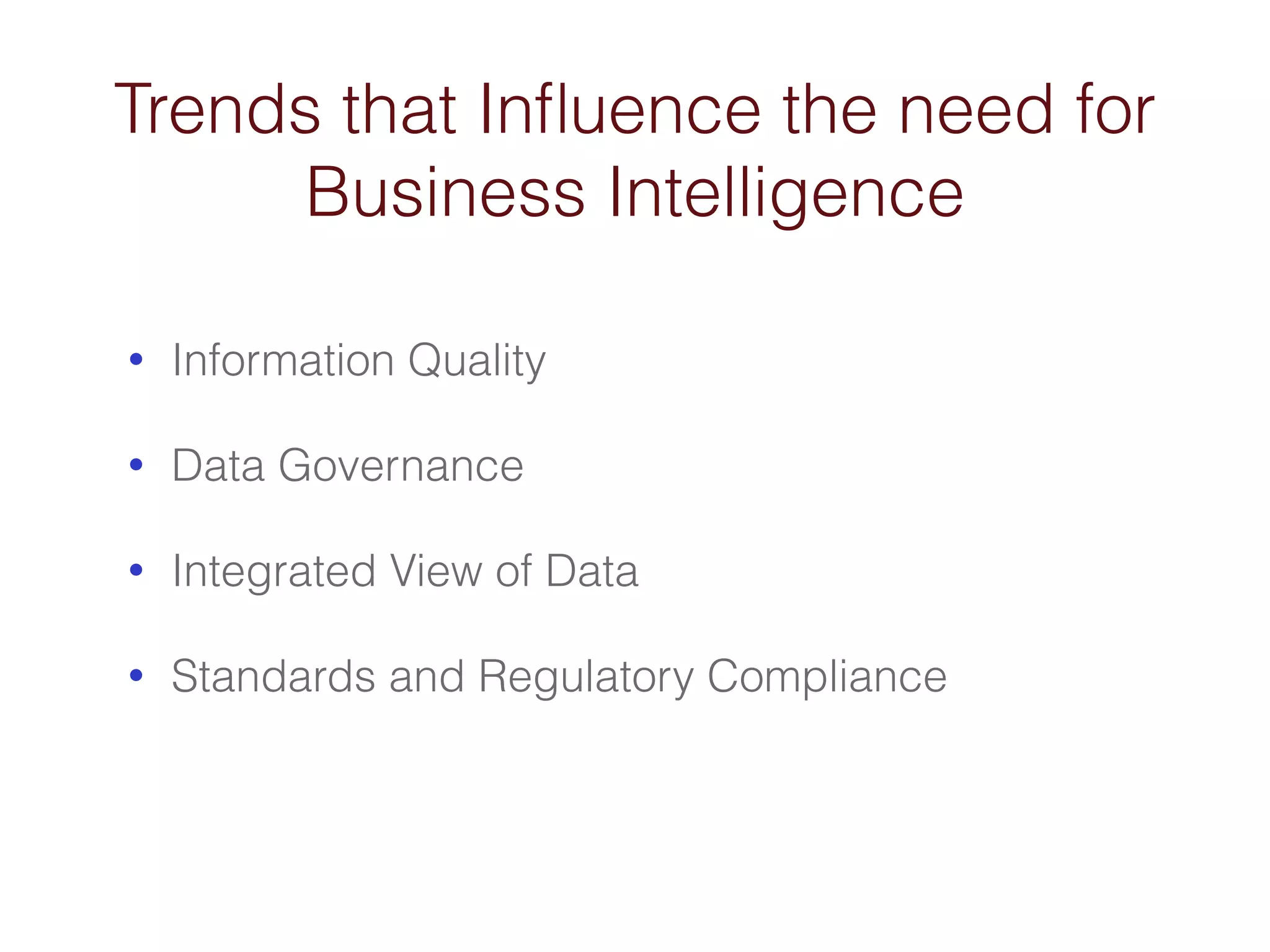 Trends that Influence the need for 
Business Intelligence 
• Information Quality 
• Data Governance 
• Integrated View of Data 
• Standards and Regulatory Compliance 
 