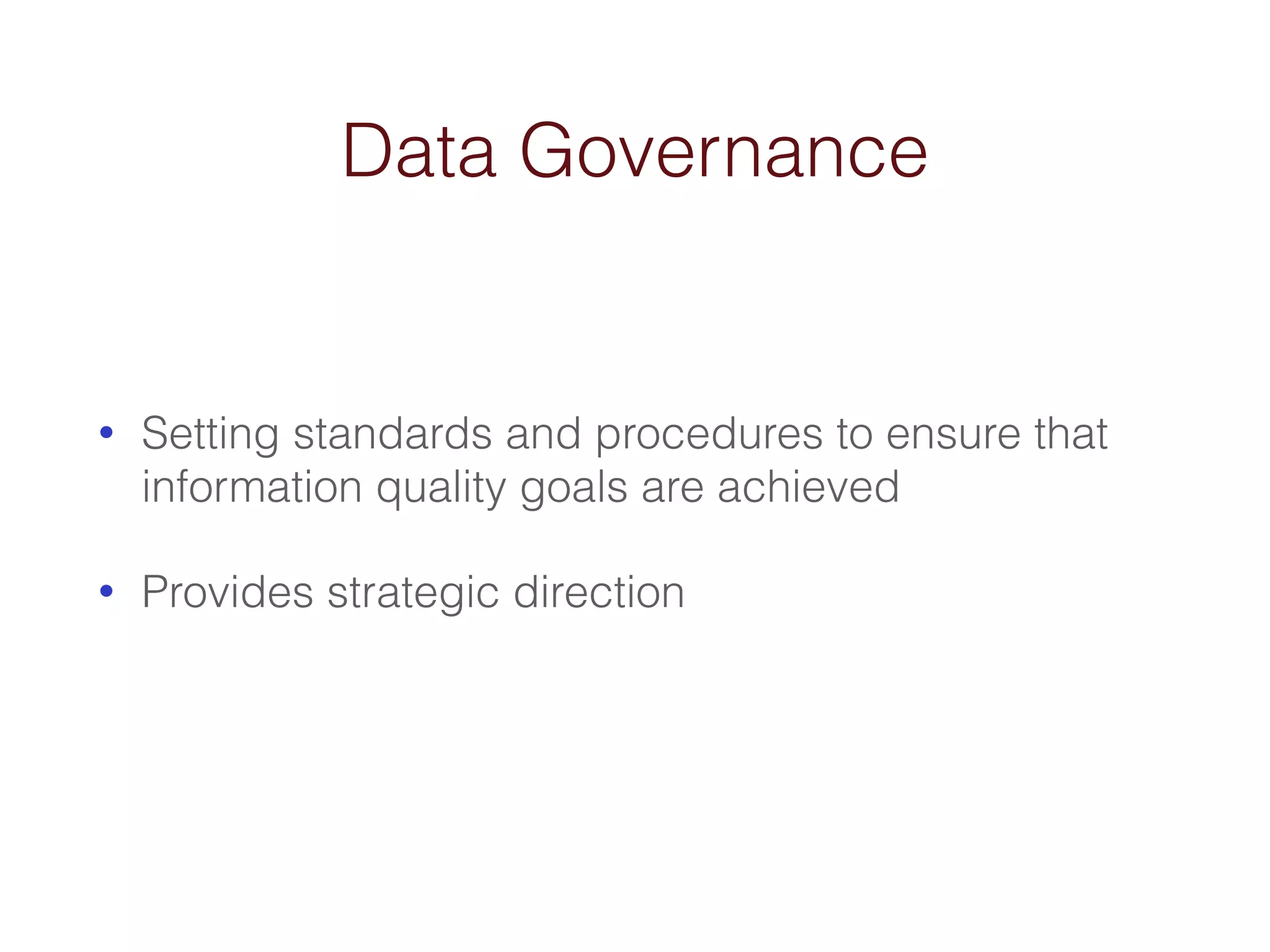 Data Governance 
• Setting standards and procedures to ensure that 
information quality goals are achieved 
• Provides strategic direction 
 