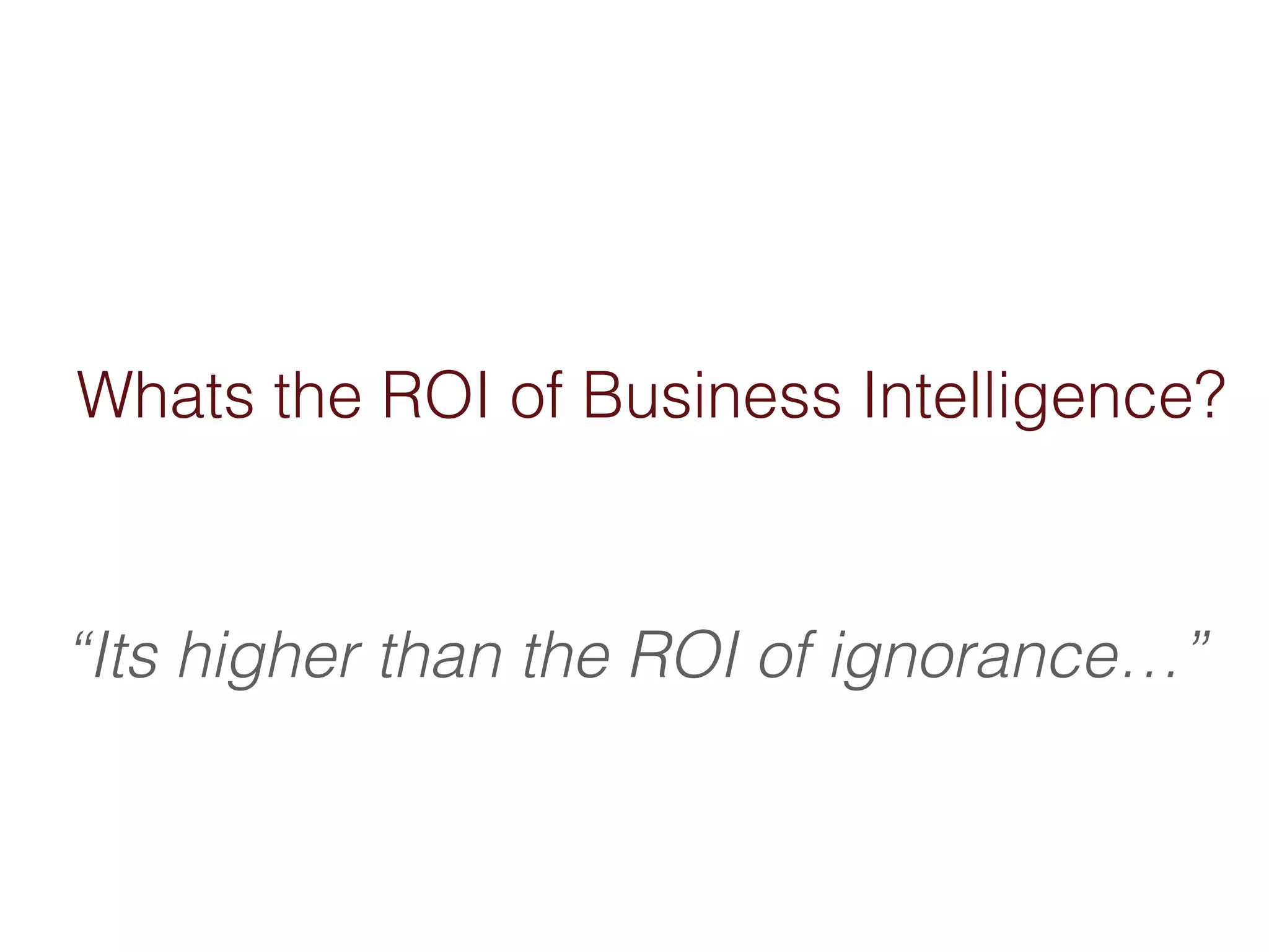 Whats the ROI of Business Intelligence? 
“Its higher than the ROI of ignorance…” 
 
