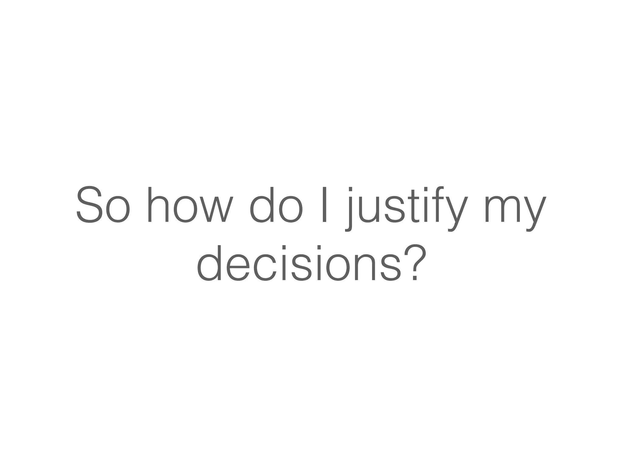 So how do I justify my 
decisions? 
 