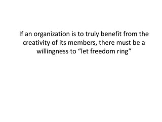 If an organization is to truly benefit from the
creativity of its members, there must be a
willingness to “let freedom ring”
 