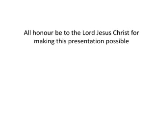 All honour be to the Lord Jesus Christ for
making this presentation possible
 