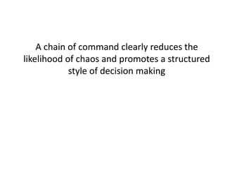 A chain of command clearly reduces the
likelihood of chaos and promotes a structured
style of decision making
 