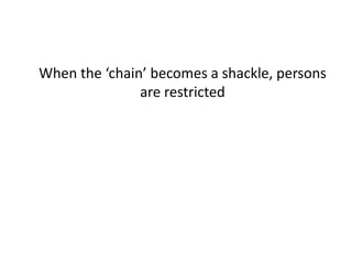 When the ‘chain’ becomes a shackle, persons
are restricted
 