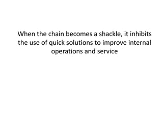 When the chain becomes a shackle, it inhibits
the use of quick solutions to improve internal
operations and service
 