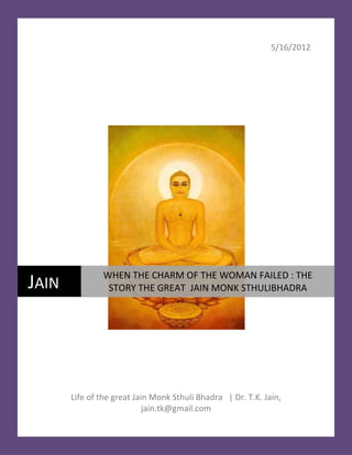 5/16/2012




               WHEN THE CHARM OF THE WOMAN FAILED : THE
JAIN            STORY THE GREAT JAIN MONK STHULIBHADRA




       Life of the great Jain Monk Sthuli Bhadra | Dr. T.K. Jain,
                            jain.tk@gmail.com
 