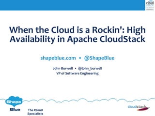 The Cloud
Specialists
When the Cloud is a Rockin': High
Availability in Apache CloudStack
shapeblue.com • @ShapeBlue
John Burwell • @john_burwell
VP of Software Engineering
 