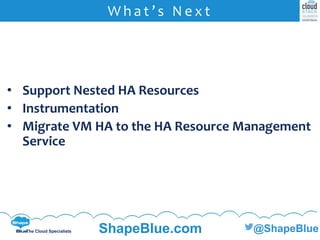 C l i c k t o e d i t
The Cloud Specialists ShapeBlue.com @ShapeBlue
• Support Nested HA Resources
• Instrumentation
• Migrate VM HA to the HA Resource Management
Service
W h a t ’ s N e x t
 