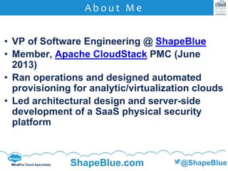 C l i c k t o e d i t
The Cloud Specialists ShapeBlue.com @ShapeBlue
A b o u t M e
• VP of Software Engineering @ ShapeBlue
• Member, Apache CloudStack PMC (June
2013)
• Ran operations and designed automated
provisioning for analytic/virtualization clouds
• Led architectural design and server-side
development of a SaaS physical security
platform
 