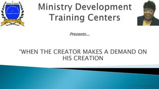 “WHEN THE CREATOR MAKES A DEMAND ON
            HIS CREATION



                             © 2012. Ministry Training Centers
 
