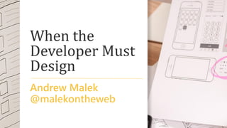 When the
Developer Must
Design
Andrew Malek
@malekontheweb
 