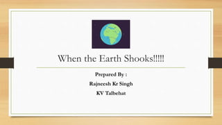 When the Earth Shooks!!!!!
Prepared By :
Rajneesh Kr Singh
KV Talbehat
 