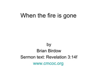 When the fire is gone
by
Brian Birdow
Sermon text: Revelation 3:14f
www.cmcoc.org
 