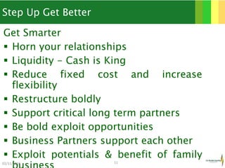 Step Up Get Better
Get Smarter
 Horn your relationships
 Liquidity - Cash is King
 Reduce fixed cost and increase
flexibility
 Restructure boldly
 Support critical long term partners
 Be bold exploit opportunities
 Business Partners support each other
 Exploit potentials & benefit of family
02/11/2016 11
 