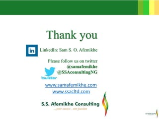 Thank you
LinkedIn: Sam S. O. Afemikhe
Please follow us on twitter
@samafemikhe
@SSAconsultingNG
www.ssacltd.com
www.samafemikhe.com
 