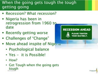 When the going gets tough the tough
getting going
 Recession? What recession?
 Nigeria has been in
retrogression from 1960 to
date
 Recently getting worse
 Challenges of “Change”
 Move ahead inspite of Nigeria
• Psychological balance
• Yes - it is Possible!
• How?
• Get Tough when the going gets
tough02/11/2016 2
 