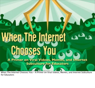 When The Internet
    Chooses You   A Primer on Viral Videos, Memes, and Internet
                            Subculture for Educators
The Claw by Danny Handke - http://disney.go.com/disneyinsider/galleries/wonderground-gallery/p/WonderGround-Gallery-The-Claw

 When The Internet Chooses You - A Primer on Viral Videos, Memes, and Internet Subculture
 for Educators
 