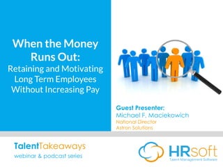 When the Money
Runs Out:
Retaining and Motivating
Long Term Employees
Without Increasing Pay
Guest Presenter:
Michael F. Maciekowich
National Director
Astron Solutions
TalentTakeaways
webinar & podcast series
 