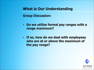 What is Our Understanding
Group Discussion:
• Do we utilize formal pay ranges with a
range maximum?
• If so, how do we dea...