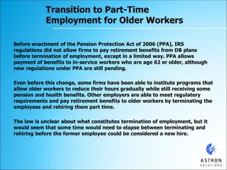 Transition to Part-Time
Employment for Older Workers
Before enactment of the Pension Protection Act of 2006 (PPA), IRS
reg...