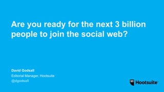 Are you ready for the next 3 billion
people to join the social web?
Editorial Manager, Hootsuite
@dgodsall
David Godsall
 