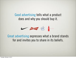 Good advertising tells what a product
                                does and why you should buy it.



                Great advertising expresses what a brand stands
                    for and invites you to share in its beliefs.



Thursday, February 10, 2011
 