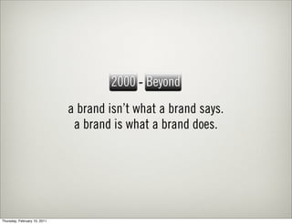 2000 - Beyond
                              a brand isn’t what a brand says.
                               a brand is what a brand does.




Thursday, February 10, 2011
 