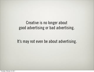 Creative is no longer about
                               good advertising or bad advertising.


                              It’s may not even be about advertising.




Thursday, February 10, 2011
 
