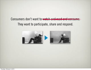 Consumers don’t want to watch and read and consume.
                        They want to participate, share and respond.




Thursday, February 10, 2011
 