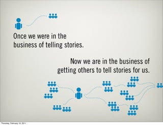 Once we were in the
             business of telling stories.

                                   Now we are in the business of
                              getting others to tell stories for us.




Thursday, February 10, 2011
 