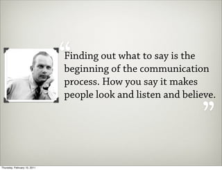 “
                              Finding out what to say is the
                              beginning of the communication
                              process. How you say it makes  “
                              people look and listen and believe.




Thursday, February 10, 2011
 