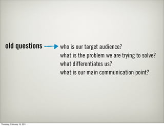 old questions             who is our target audience?
                              what is the problem we are trying to solve?
                              what differentiates us?
                              what is our main communication point?




Thursday, February 10, 2011
 