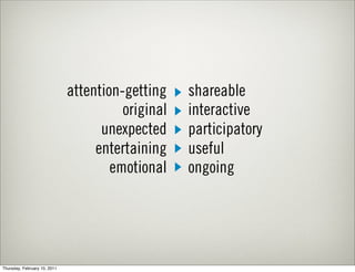 attention-getting    shareable
                                        original   interactive
                                    unexpected     participatory
                                   entertaining    useful
                                      emotional    ongoing




Thursday, February 10, 2011
 