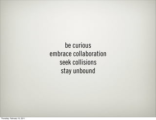 be curious
                              embrace collaboration
                                 seek collisions
                                 stay unbound




Thursday, February 10, 2011
 