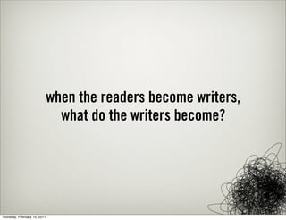 when the readers become writers,
                                what do the writers become?




Thursday, February 10, 2011
 