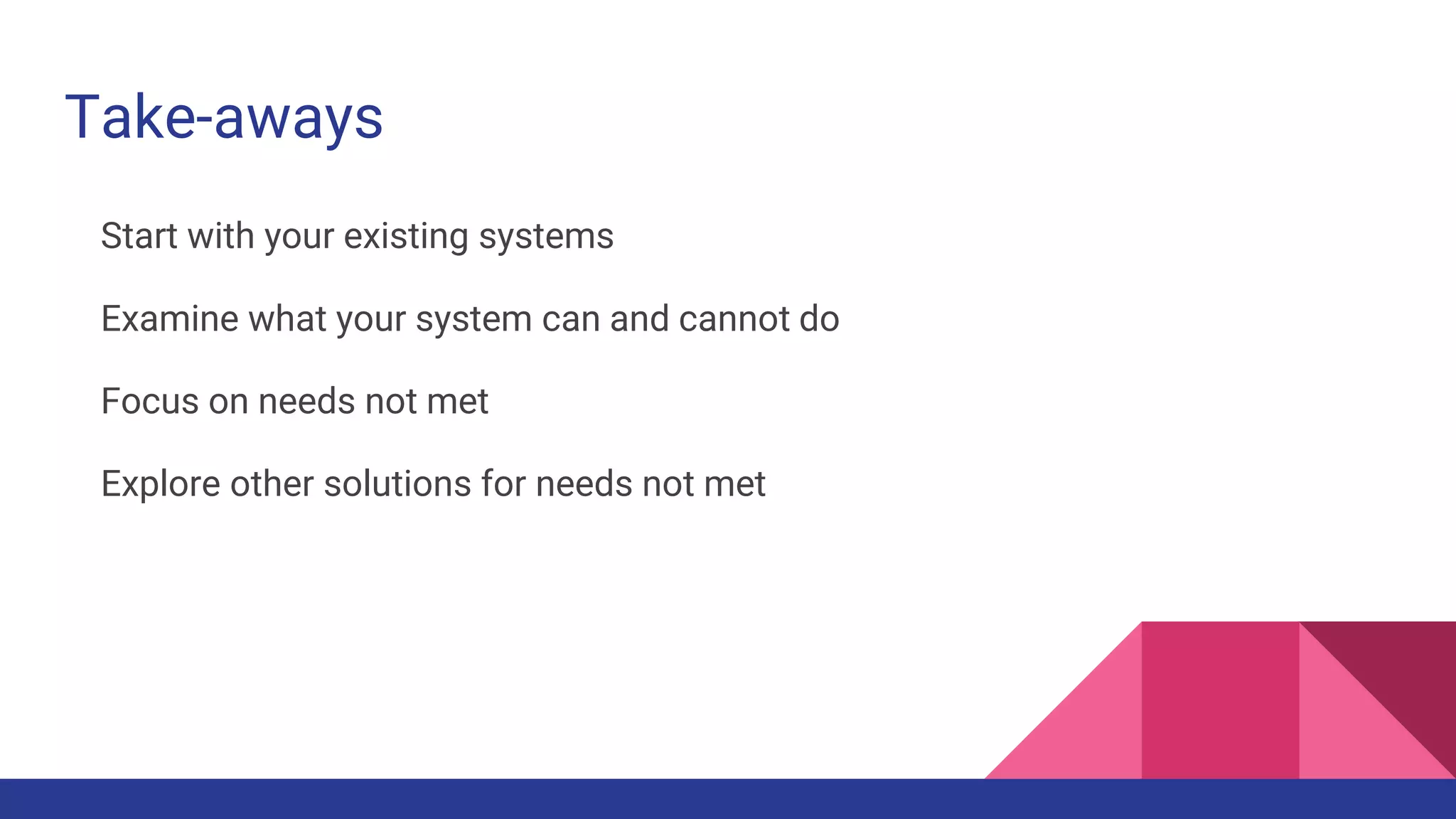 Take-aways
Start with your existing systems
Examine what your system can and cannot do
Focus on needs not met
Explore other solutions for needs not met
 
