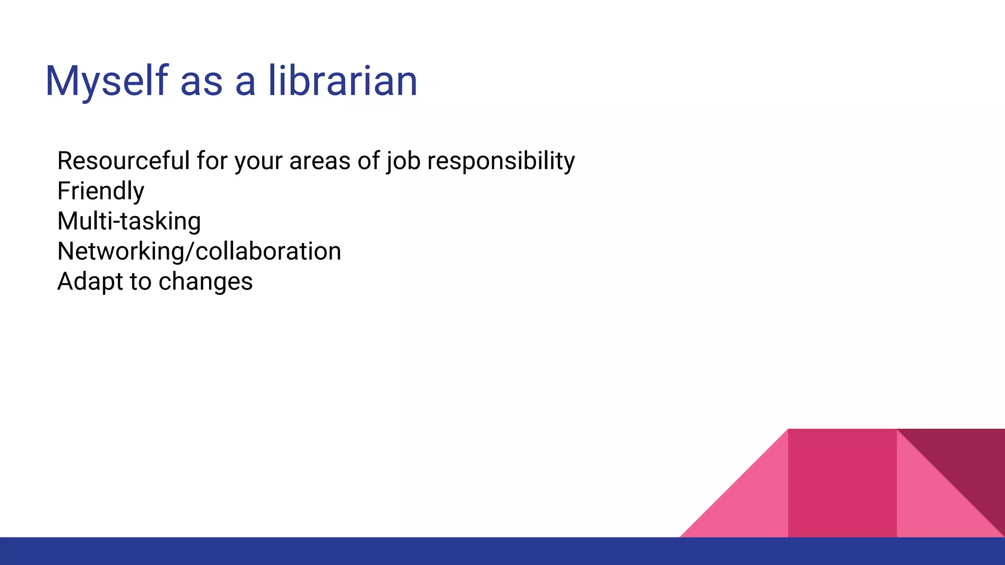 Myself as a librarian
Resourceful for your areas of job responsibility
Friendly
Multi-tasking
Networking/collaboration
Adapt to changes
 