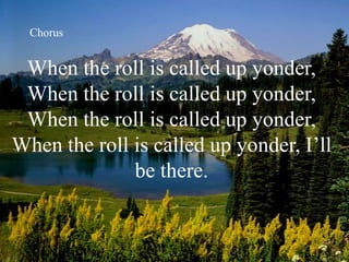 When the roll is called up yonder,
When the roll is called up yonder,
When the roll is called up yonder,
When the roll is called up yonder, I’ll
be there.
Chorus
 