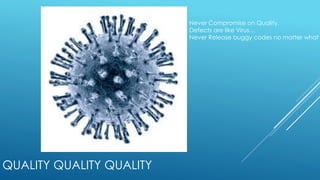 QUALITY QUALITY QUALITY
Never Compromise on Quality.
Defects are like Virus…
Never Release buggy codes no matter what
 