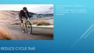 REDUCE CYCLE TIME
Understanding your cycle time is
important
Customers also need to understand
For Fire Fighters… Short Cycle Time is
preferred
 