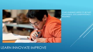 LEARN INNOVATE IMPROVE
YOUR LEARNING NEEDS TO BE FAST.
STANDARDS, DOCUMENTATIONS is
REQUIRED
 