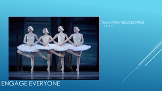 ENGAGE EVERYONE
TEAM WORK REDUCES STRESS
1+1 = 3
 