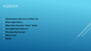 AGENDA
 Introductions. Who Am I & What I do
 When Agile Works…
 When They Press the “Panic” Button
 Can Agile/Lean Rescue?
 Principles that Govern
 What to do?
 Results
 
